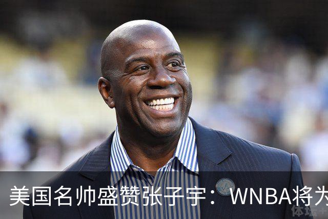 美国名帅盛赞张子宇：WNBA将为她铺路